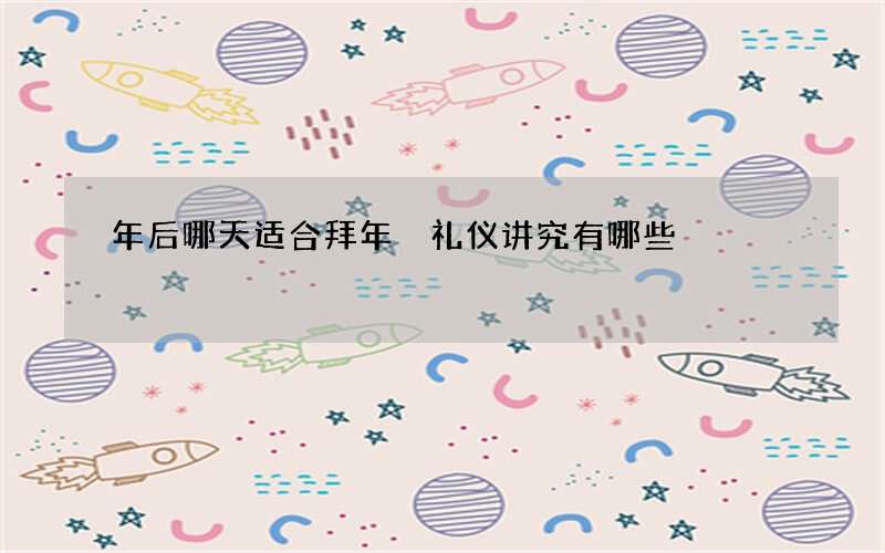 年后哪天适合拜年 礼仪讲究有哪些